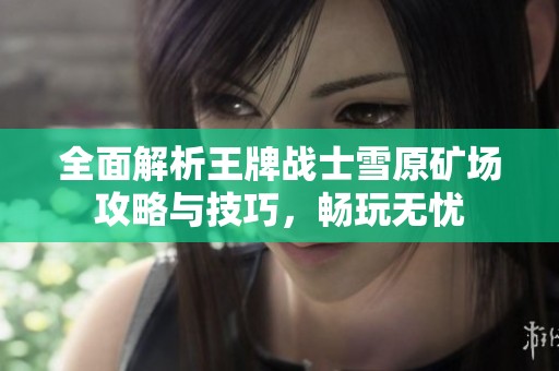 全面解析王牌战士雪原矿场攻略与技巧，畅玩无忧