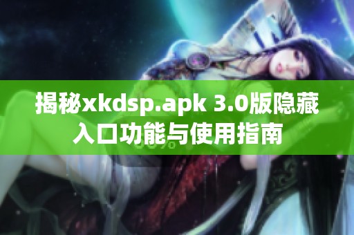 揭秘xkdsp.apk 3.0版隐藏入口功能与使用指南