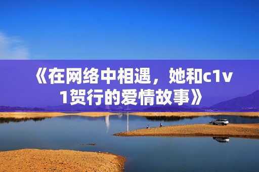 《在网络中相遇，她和c1v1贺行的爱情故事》