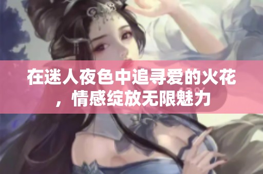 在迷人夜色中追寻爱的火花，情感绽放无限魅力