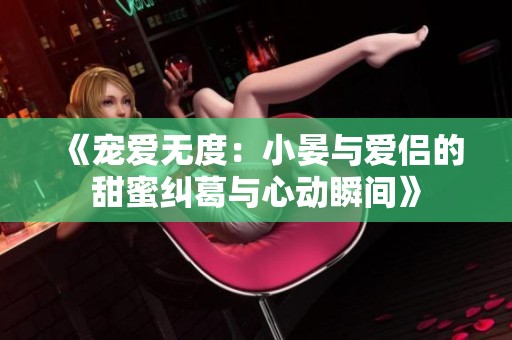 《宠爱无度：小晏与爱侣的甜蜜纠葛与心动瞬间》