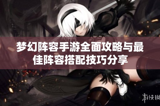 梦幻阵容手游全面攻略与最佳阵容搭配技巧分享