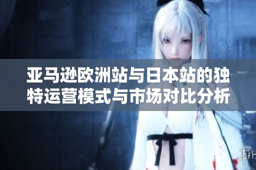 亚马逊欧洲站与日本站的独特运营模式与市场对比分析