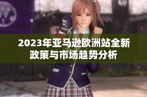 2023年亚马逊欧洲站全新政策与市场趋势分析