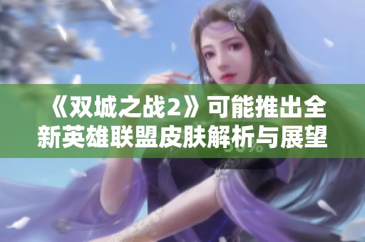《双城之战2》可能推出全新英雄联盟皮肤解析与展望