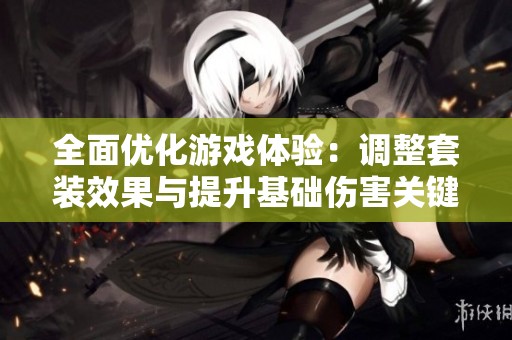 全面优化游戏体验：调整套装效果与提升基础伤害关键信息发布