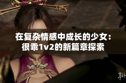 在复杂情感中成长的少女：很乖1v2的新篇章探索