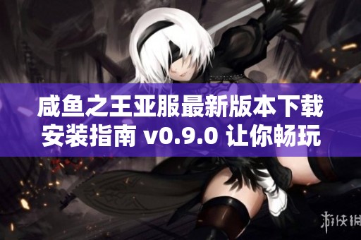 咸鱼之王亚服最新版本下载安装指南 v0.9.0 让你畅玩无阻