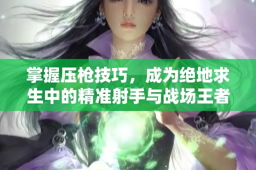 掌握压枪技巧，成为绝地求生中的精准射手与战场王者