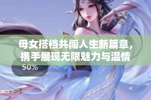 母女搭档共闯人生新篇章，携手展现无限魅力与温情