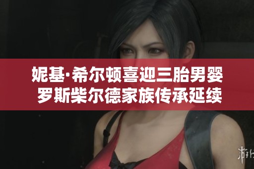 妮基·希尔顿喜迎三胎男婴 罗斯柴尔德家族传承延续