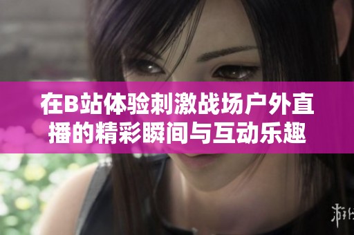 在B站体验刺激战场户外直播的精彩瞬间与互动乐趣