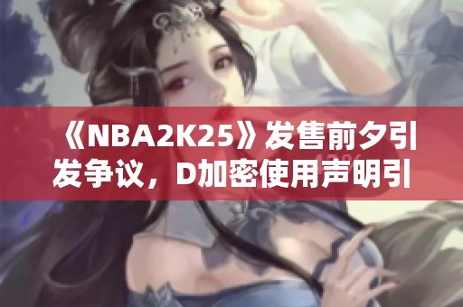 《NBA2K25》发售前夕引发争议，D加密使用声明引发关注