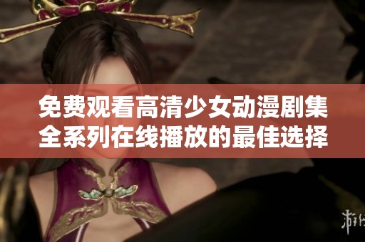 免费观看高清少女动漫剧集全系列在线播放的最佳选择