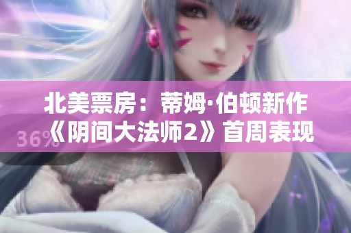 北美票房：蒂姆·伯顿新作《阴间大法师2》首周表现惊艳超出预期