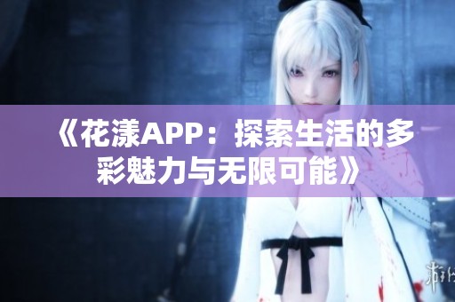 《花漾APP：探索生活的多彩魅力与无限可能》