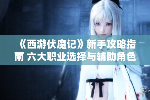 《西游伏魔记》新手攻略指南 六大职业选择与辅助角色推荐