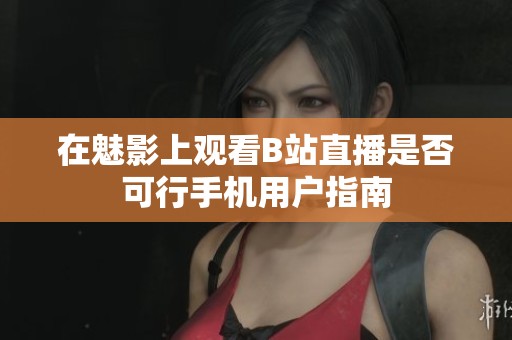 在魅影上观看B站直播是否可行手机用户指南
