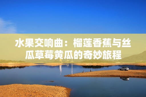 水果交响曲：榴莲香蕉与丝瓜草莓黄瓜的奇妙旅程