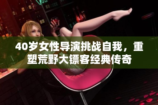 40岁女性导演挑战自我，重塑荒野大镖客经典传奇