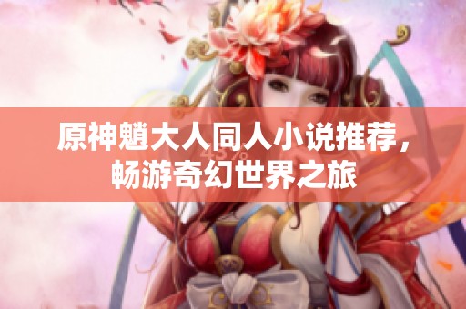 原神魈大人同人小说推荐，畅游奇幻世界之旅
