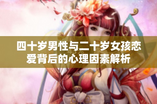 四十岁男性与二十岁女孩恋爱背后的心理因素解析