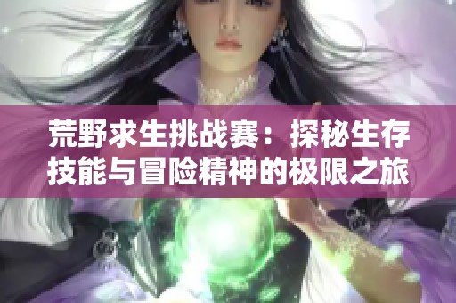 荒野求生挑战赛：探秘生存技能与冒险精神的极限之旅
