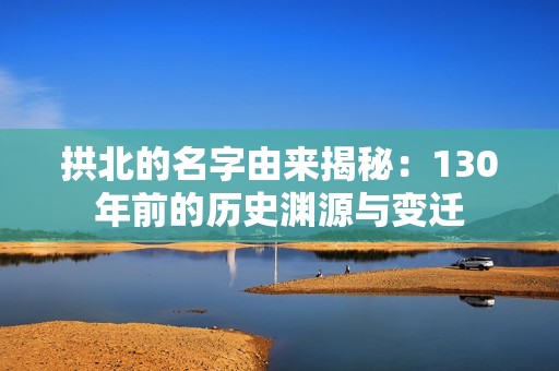 拱北的名字由来揭秘：130年前的历史渊源与变迁