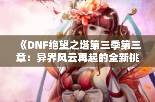 《DNF绝望之塔第三季第三章：异界风云再起的全新挑战》