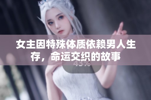 女主因特殊体质依赖男人生存，命运交织的故事