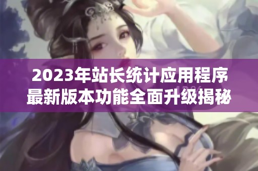 2023年站长统计应用程序最新版本功能全面升级揭秘