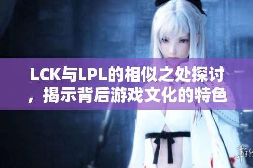 LCK与LPL的相似之处探讨，揭示背后游戏文化的特色
