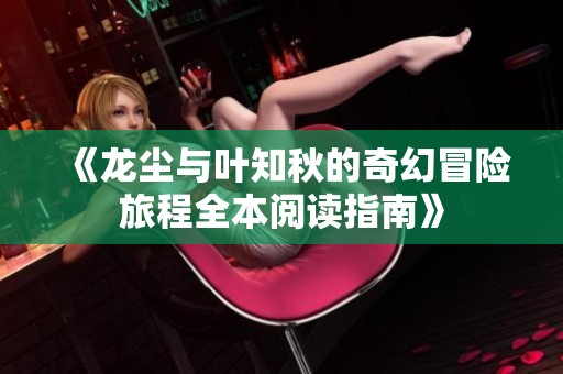 《龙尘与叶知秋的奇幻冒险旅程全本阅读指南》