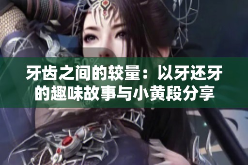 牙齿之间的较量：以牙还牙的趣味故事与小黄段分享