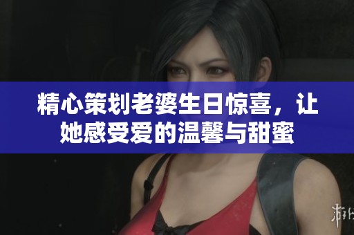 精心策划老婆生日惊喜，让她感受爱的温馨与甜蜜