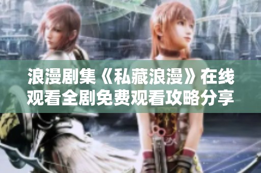 浪漫剧集《私藏浪漫》在线观看全剧免费观看攻略分享
