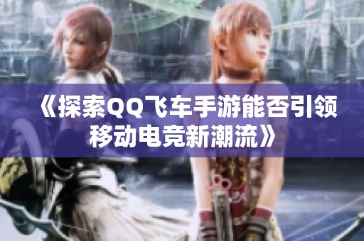 《探索QQ飞车手游能否引领移动电竞新潮流》