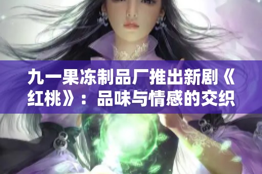 九一果冻制品厂推出新剧《红桃》：品味与情感的交织之旅