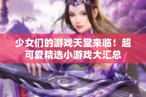 少女们的游戏天堂来临！超可爱精选小游戏大汇总