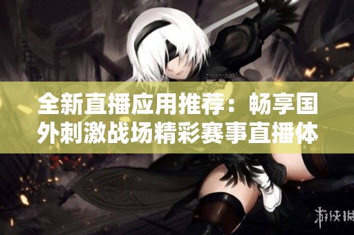 全新直播应用推荐：畅享国外刺激战场精彩赛事直播体验