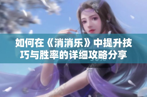 如何在《消消乐》中提升技巧与胜率的详细攻略分享