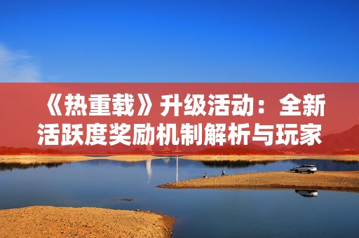 《热重载》升级活动：全新活跃度奖励机制解析与玩家期待
