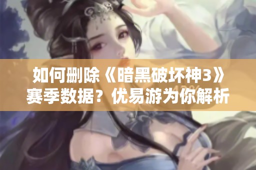 如何删除《暗黑破坏神3》赛季数据？优易游为你解析