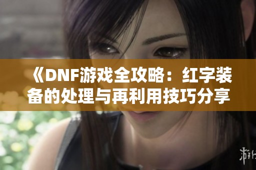 《DNF游戏全攻略：红字装备的处理与再利用技巧分享》