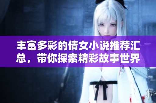 丰富多彩的倩女小说推荐汇总，带你探索精彩故事世界