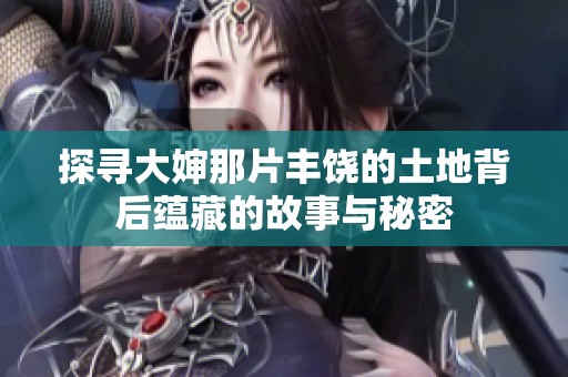 探寻大婶那片丰饶的土地背后蕴藏的故事与秘密