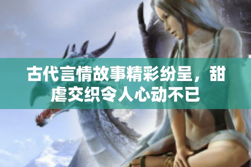 古代言情故事精彩纷呈，甜虐交织令人心动不已