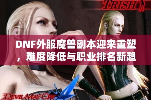 DNF外服魔兽副本迎来重塑，难度降低与职业排名新趋势分析