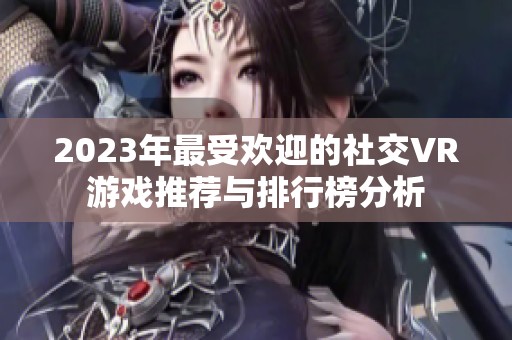 2023年最受欢迎的社交VR游戏推荐与排行榜分析