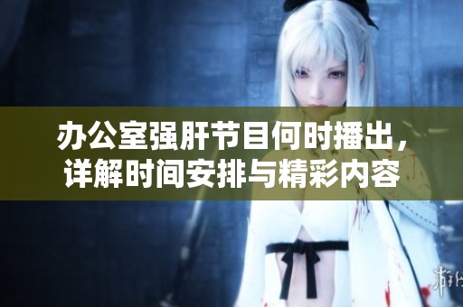办公室强肝节目何时播出，详解时间安排与精彩内容